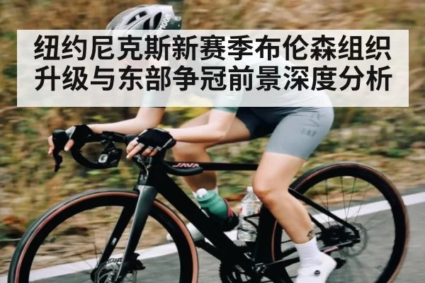 纽约尼克斯新赛季布伦森组织升级与东部争冠前景深度分析